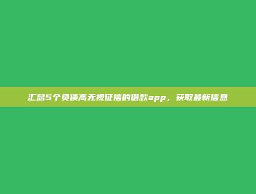 汇总5个负债高无视征信的借款app，获取最新信息