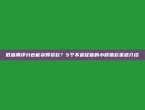 低信用评分也能获得贷款？5个不查征信的小额借款渠道介绍