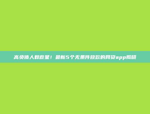 高负债人群救星！最新5个无条件放款的网贷app揭晓