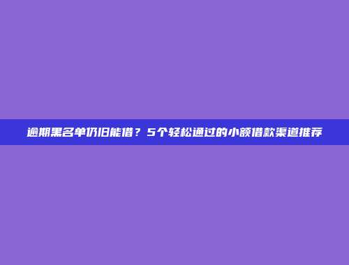 逾期黑名单仍旧能借？5个轻松通过的小额借款渠道推荐