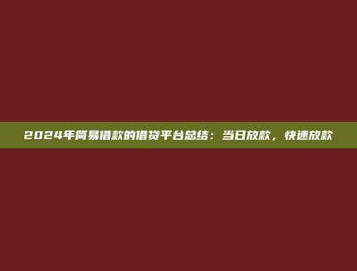 2024年简易借款的借贷平台总结：当日放款，快速放款