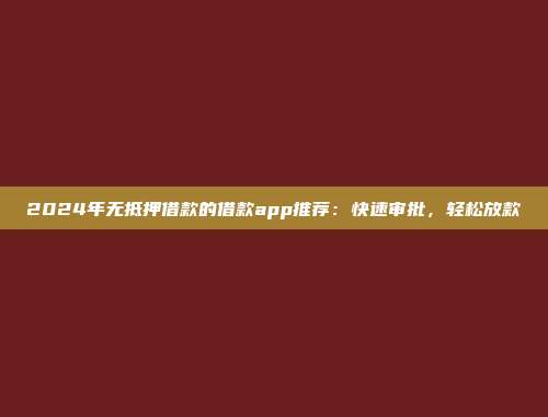 2024年无抵押借款的借款app推荐：快速审批，轻松放款