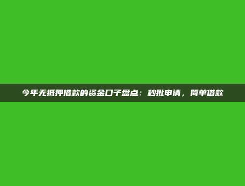 今年无抵押借款的资金口子盘点：秒批申请，简单借款