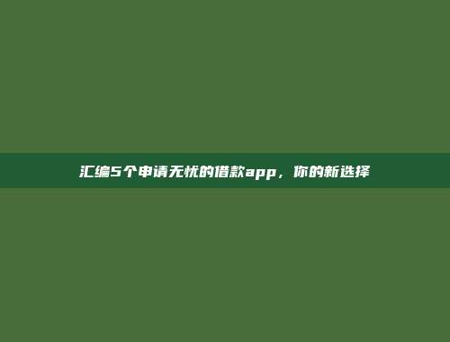 汇编5个申请无忧的借款app，你的新选择