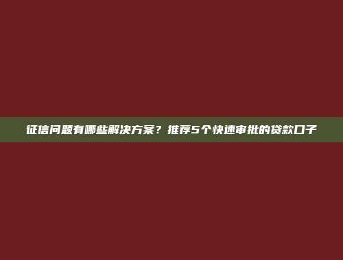 征信问题有哪些解决方案？推荐5个快速审批的贷款口子