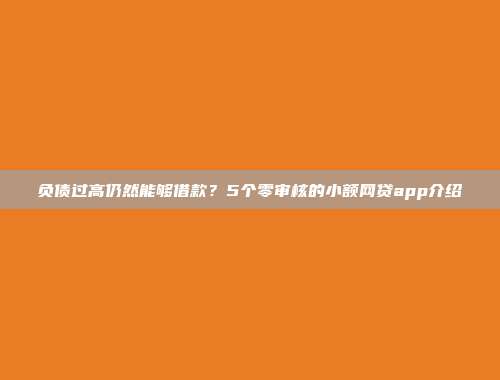 负债过高仍然能够借款？5个零审核的小额网贷app介绍