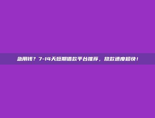 急用钱？7-14天短期借款平台推荐，放款速度超快！