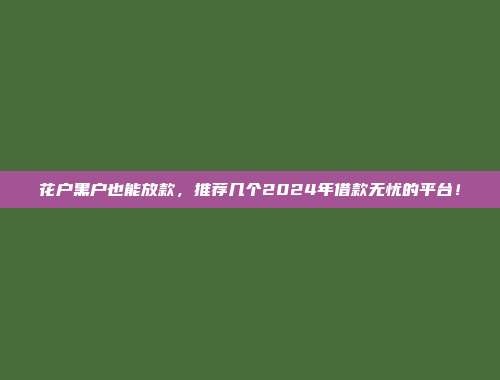 花户黑户也能放款，推荐几个2024年借款无忧的平台！