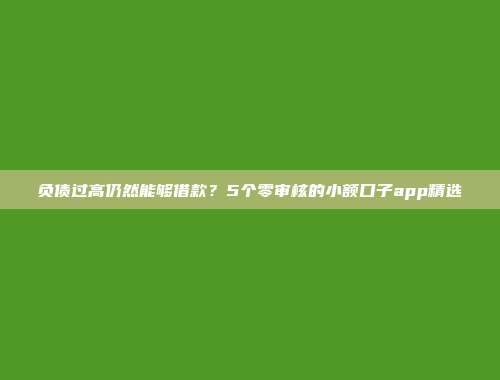 负债过高仍然能够借款？5个零审核的小额口子app精选