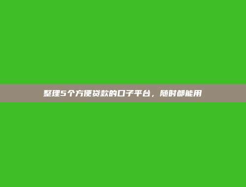 整理5个方便贷款的口子平台，随时都能用