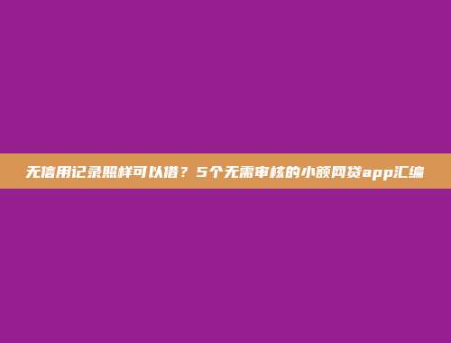 无信用记录照样可以借？5个无需审核的小额网贷app汇编