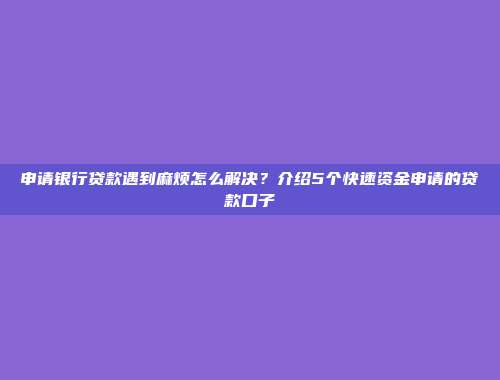 申请银行贷款遇到麻烦怎么解决？介绍5个快速资金申请的贷款口子