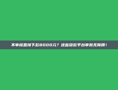 不审核直接下款8000元？这些贷款平台审批无障碍！