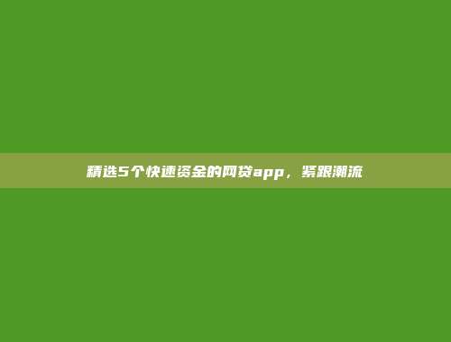 精选5个快速资金的网贷app，紧跟潮流