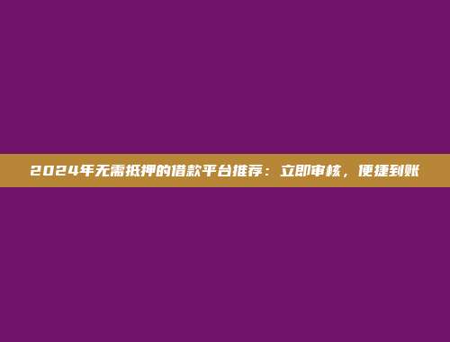 2024年无需抵押的借款平台推荐：立即审核，便捷到账