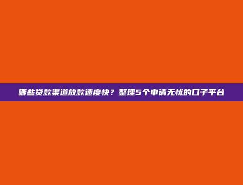 哪些贷款渠道放款速度快？整理5个申请无忧的口子平台