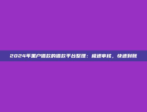 2024年黑户借款的借款平台整理：极速审核，快速到账