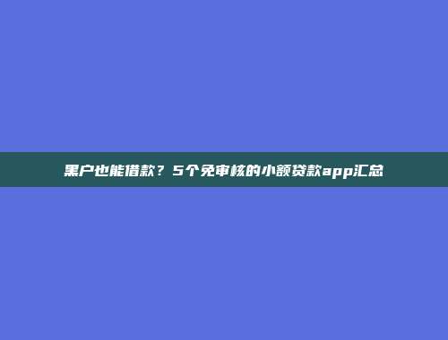 黑户也能借款？5个免审核的小额贷款app汇总