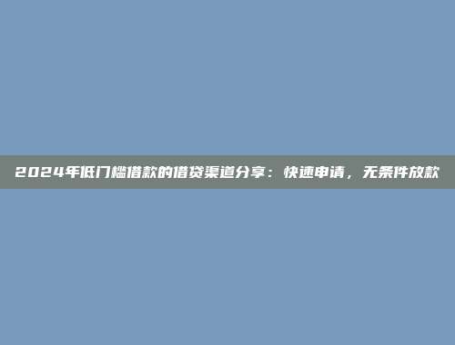 2024年低门槛借款的借贷渠道分享：快速申请，无条件放款