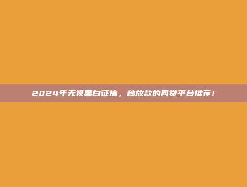 2024年无视黑白征信，秒放款的网贷平台推荐！