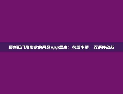 最新低门槛借款的网贷app盘点：快速申请，无条件放款