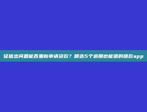 征信出问题能否重新申请贷款？精选5个逾期也能借的借款app