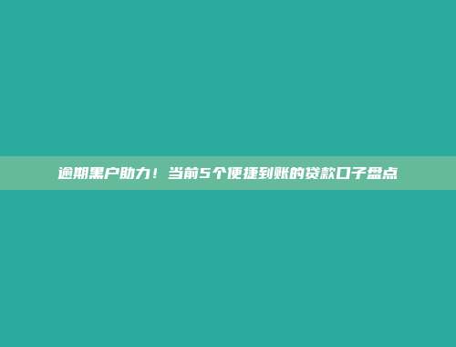 逾期黑户助力！当前5个便捷到账的贷款口子盘点