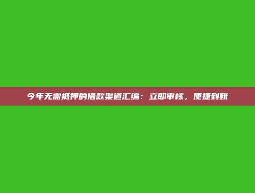 今年无需抵押的借款渠道汇编：立即审核，便捷到账