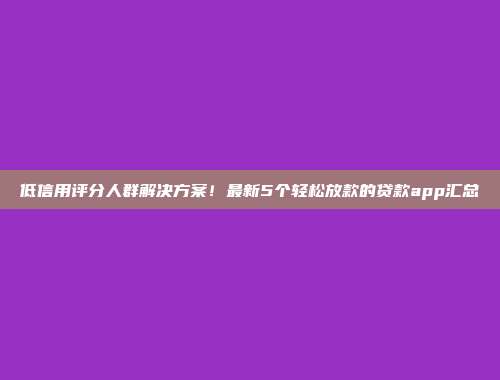 低信用评分人群解决方案！最新5个轻松放款的贷款app汇总