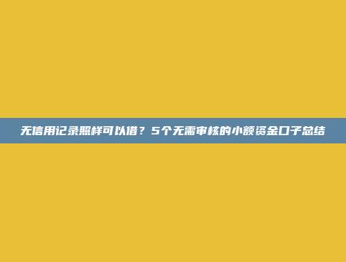 无信用记录照样可以借？5个无需审核的小额资金口子总结