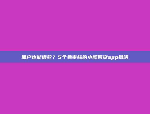 黑户也能借款？5个免审核的小额网贷app揭晓