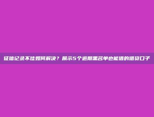 征信记录不佳如何解决？展示5个逾期黑名单也能借的借贷口子