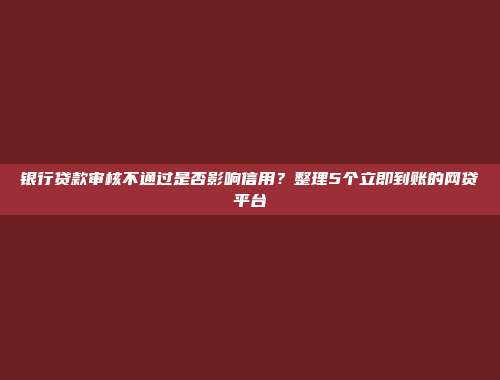 银行贷款审核不通过是否影响信用？整理5个立即到账的网贷平台