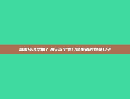 急需经济帮助？展示5个零门槛申请的网贷口子