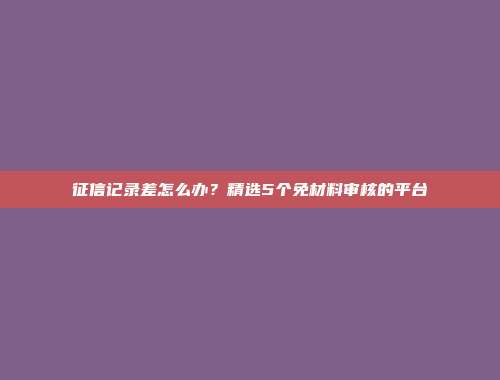 征信记录差怎么办？精选5个免材料审核的平台