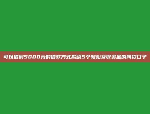 可以借到5000元的借款方式揭晓5个轻松获取资金的网贷口子