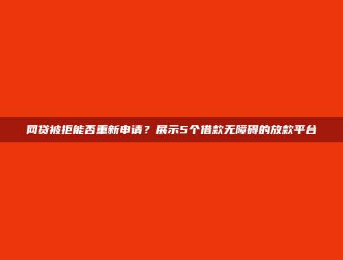 网贷被拒能否重新申请？展示5个借款无障碍的放款平台