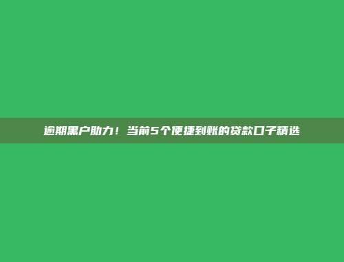 逾期黑户助力！当前5个便捷到账的贷款口子精选