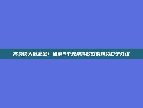 高负债人群救星！当前5个无条件放款的网贷口子介绍