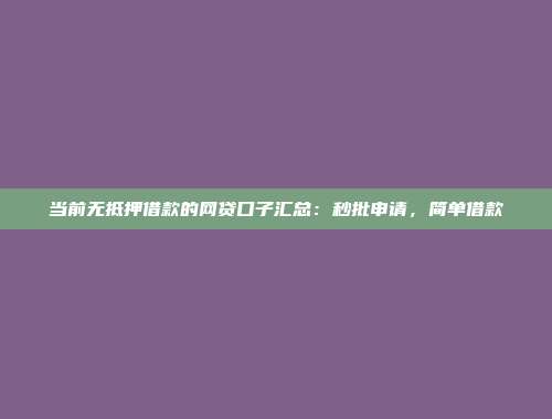 当前无抵押借款的网贷口子汇总：秒批申请，简单借款