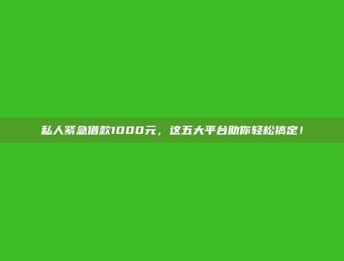 私人紧急借款1000元，这五大平台助你轻松搞定！