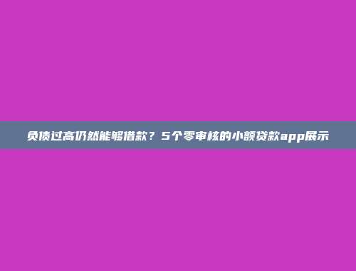 负债过高仍然能够借款？5个零审核的小额贷款app展示