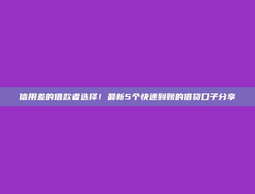 信用差的借款者选择！最新5个快速到账的借贷口子分享