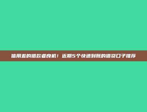 信用差的借款者良机！近期5个快速到账的借贷口子推荐