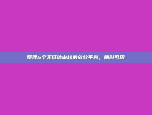 整理5个无征信审核的放款平台，随时可用