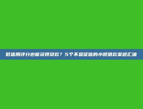 低信用评分也能获得贷款？5个不查征信的小额借款渠道汇编