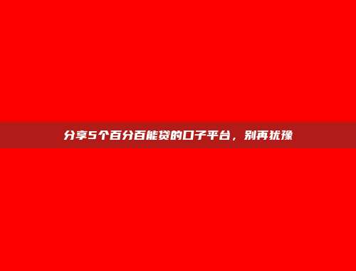 分享5个百分百能贷的口子平台，别再犹豫