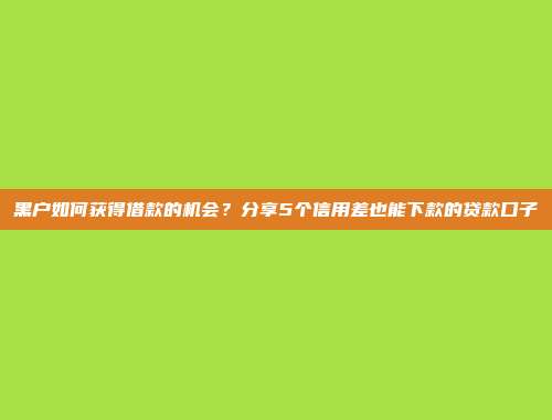 黑户如何获得借款的机会？分享5个信用差也能下款的贷款口子