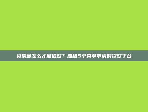 负债多怎么才能借款？总结5个简单申请的贷款平台