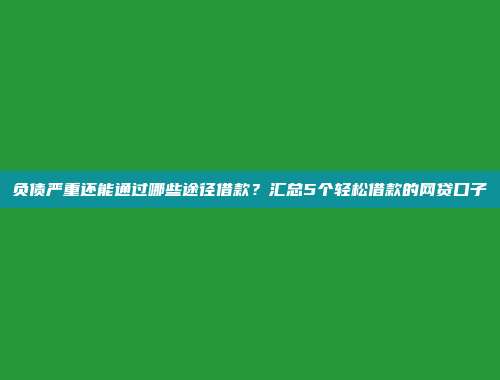 负债严重还能通过哪些途径借款？汇总5个轻松借款的网贷口子